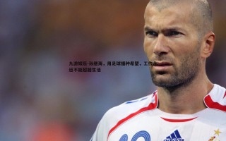 九游娱乐-孙继海，用足球播种希望，工作永远不能超越生活