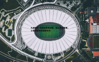 九游娱乐-中超新赛季前瞻，各队宣战联赛，心态调整成关键胜负手