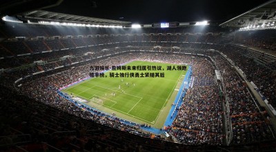 九游娱乐-詹姆斯未来归属引热议，湖人领跑赔率榜，骑士独行侠勇士紧随其后