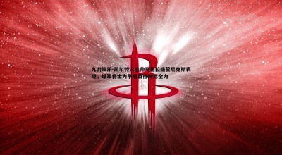 九游娱乐-凯尔特人主帅马祖拉盛赞尼克斯表现，绿军将士为争冠目标倾尽全力