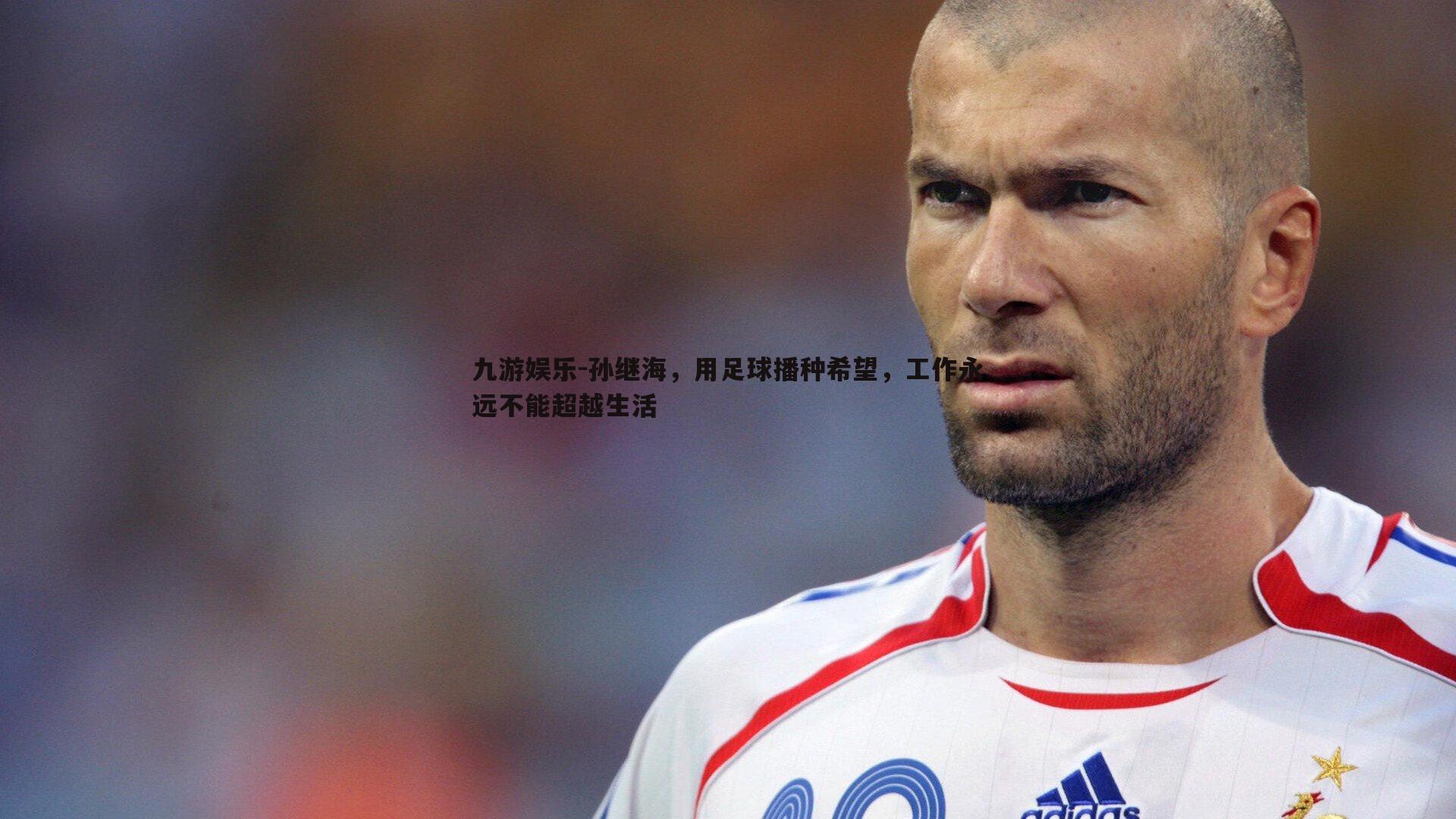 九游娱乐-孙继海,用足球播种希望,工作永远不能超越生活-第1张图片-九游娱乐 九游娱乐-孙继海,用足球播种希望,工作永远不能超越生活-第1张图片-九游娱乐